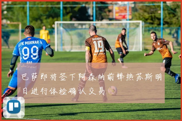 巴萨即将签下阿森纳前锋热苏斯明日进行体检确认交易