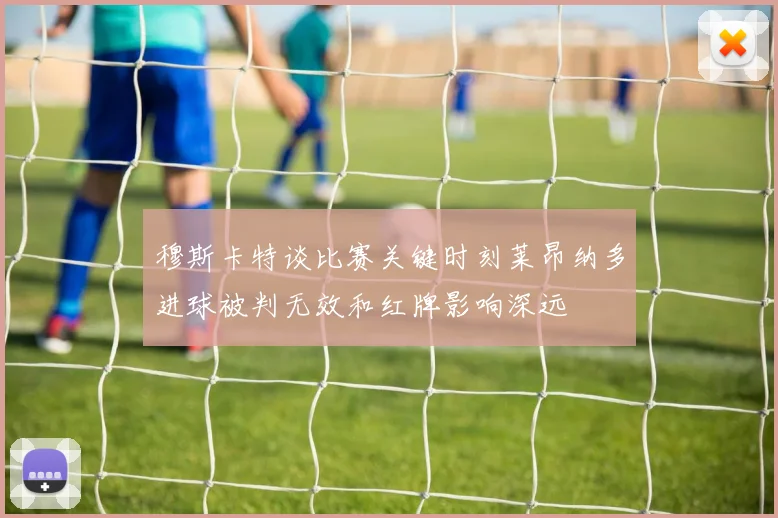 穆斯卡特谈比赛关键时刻莱昂纳多进球被判无效和红牌影响深远