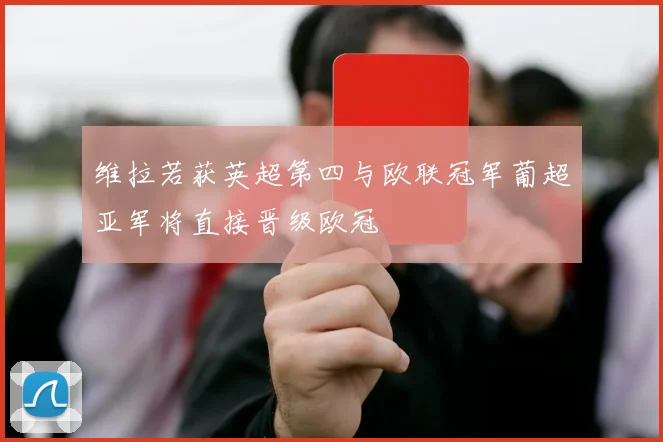 维拉若获英超第四与欧联冠军葡超亚军将直接晋级欧冠