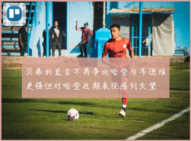 贝弗利直言不再争论哈登与韦德谁更强但对哈登近期表现感到失望
