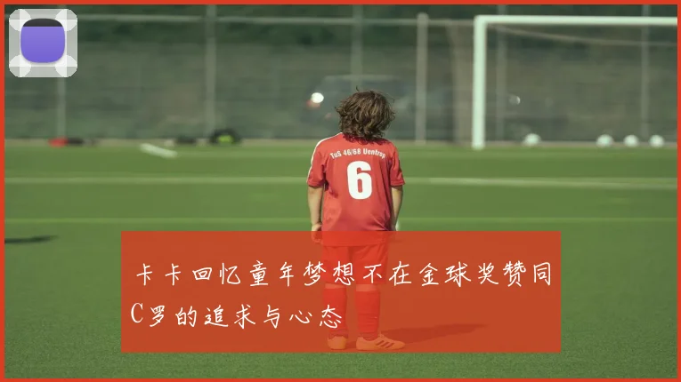 卡卡回忆童年梦想不在金球奖赞同C罗的追求与心态