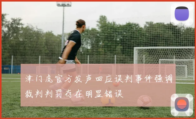 津门虎官方发声回应误判事件强调裁判判罚存在明显错误