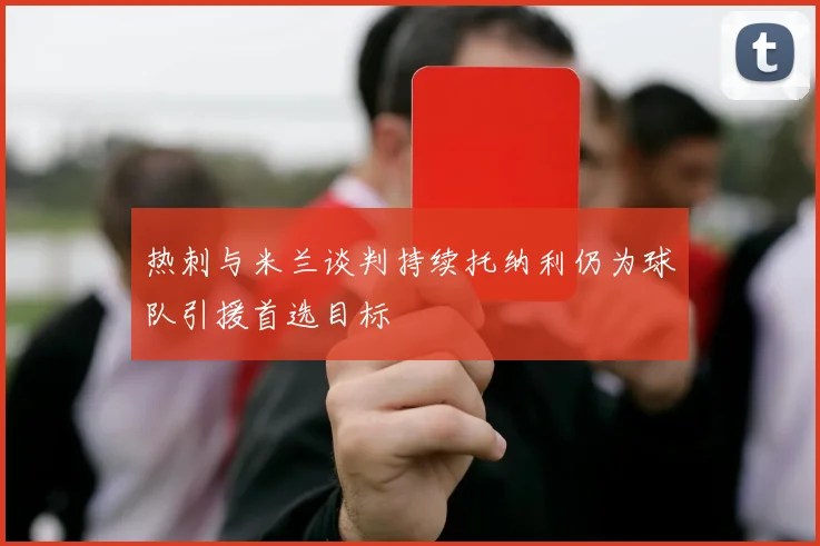 热刺与米兰谈判持续托纳利仍为球队引援首选目标