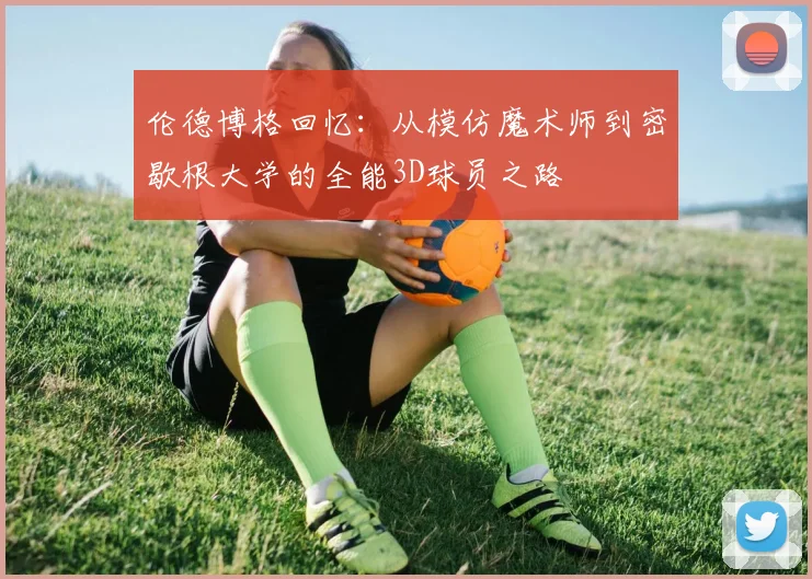 伦德博格回忆：从模仿魔术师到密歇根大学的全能3D球员之路