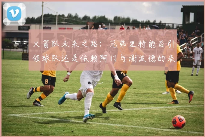 火箭队未来之路：范弗里特能否引领球队还是依赖阿门与谢泼德的表现