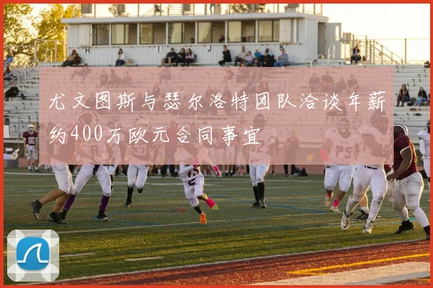 尤文图斯与瑟尔洛特团队洽谈年薪约400万欧元合同事宜