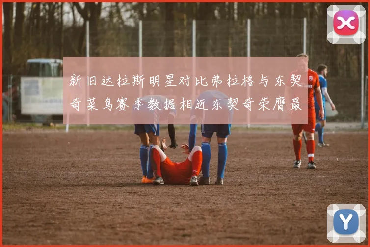 新旧达拉斯明星对比弗拉格与东契奇菜鸟赛季数据相近东契奇荣膺最佳新秀