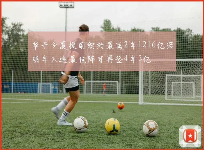 华子今夏提前续约最高2年1216亿若明年入选最佳阵可再签4年3亿