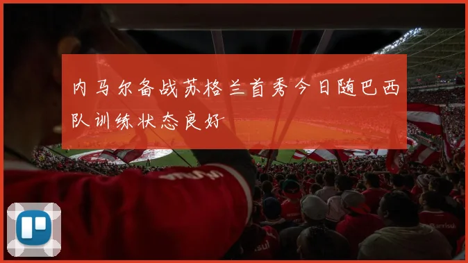 内马尔备战苏格兰首秀今日随巴西队训练状态良好