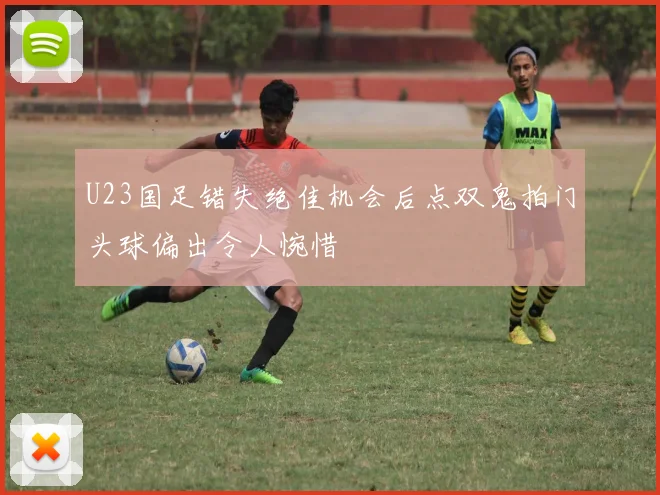 U23国足错失绝佳机会后点双鬼拍门头球偏出令人惋惜