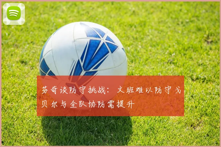 芬奇谈防守挑战：文班难以防守戈贝尔与全队协防需提升