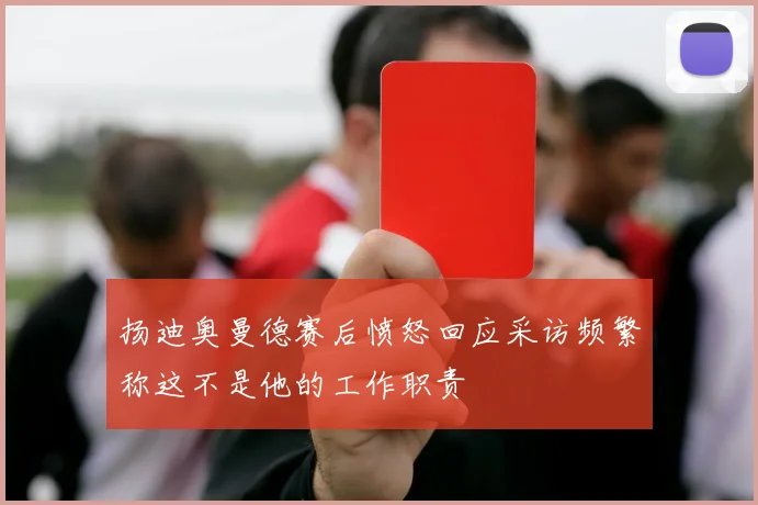 扬迪奥曼德赛后愤怒回应采访频繁称这不是他的工作职责