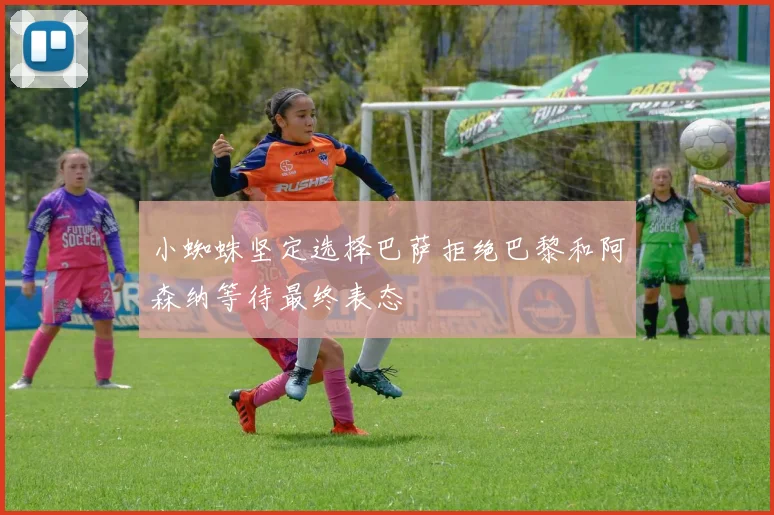 小蜘蛛坚定选择巴萨拒绝巴黎和阿森纳等待最终表态