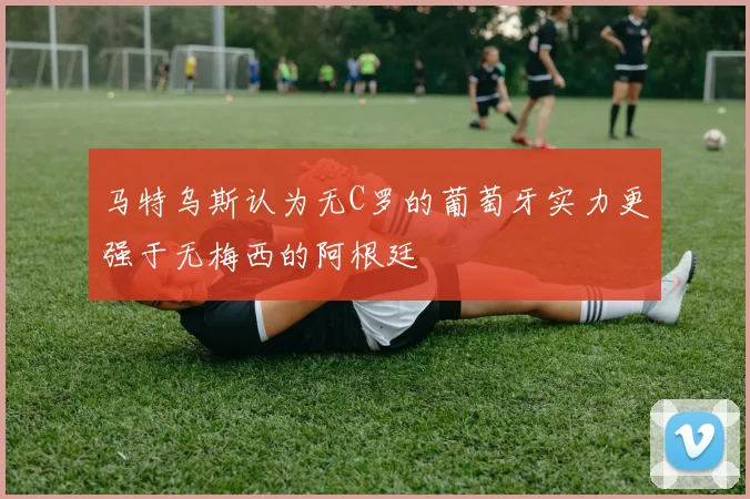 马特乌斯认为无C罗的葡萄牙实力更强于无梅西的阿根廷