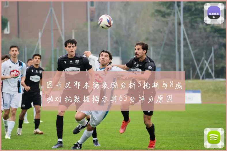 因卡皮耶本场表现分析5抢断与8成功对抗数据揭示其65分评分原因