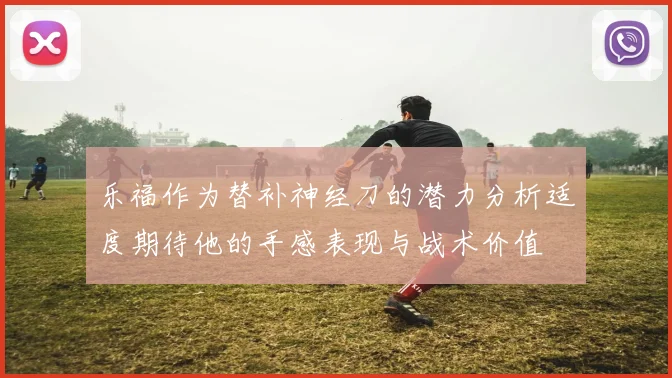 乐福作为替补神经刀的潜力分析适度期待他的手感表现与战术价值
