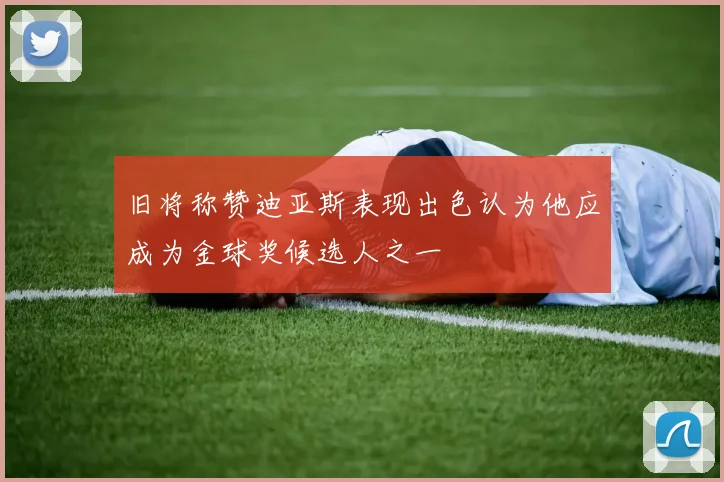 旧将称赞迪亚斯表现出色认为他应成为金球奖候选人之一