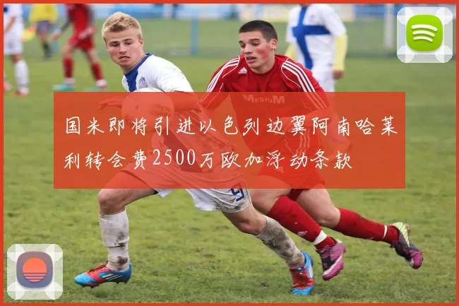 国米即将引进以色列边翼阿南哈莱利转会费2500万欧加浮动条款