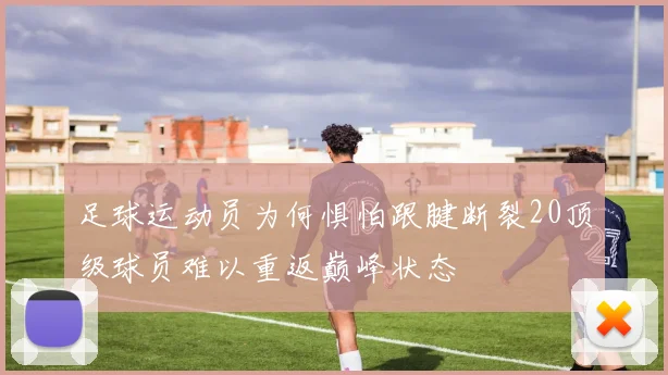 足球运动员为何惧怕跟腱断裂20顶级球员难以重返巅峰状态