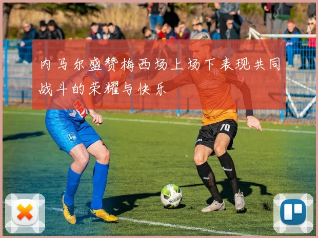 内马尔盛赞梅西场上场下表现共同战斗的荣耀与快乐