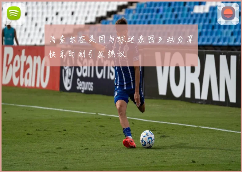 马奎尔在美国与球迷亲密互动分享快乐时刻引发热议