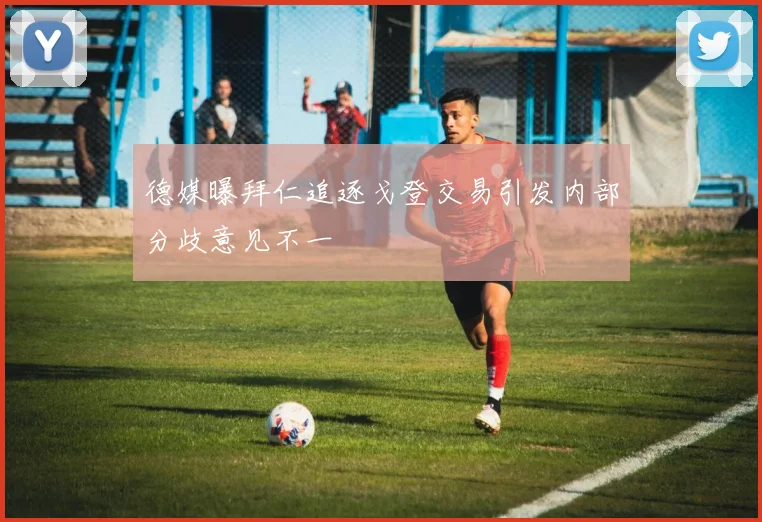 德媒曝拜仁追逐戈登交易引发内部分歧意见不一