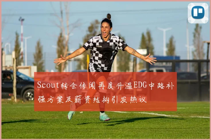 Scout转会传闻再度升温EDG中路补强方案及薪资结构引发热议