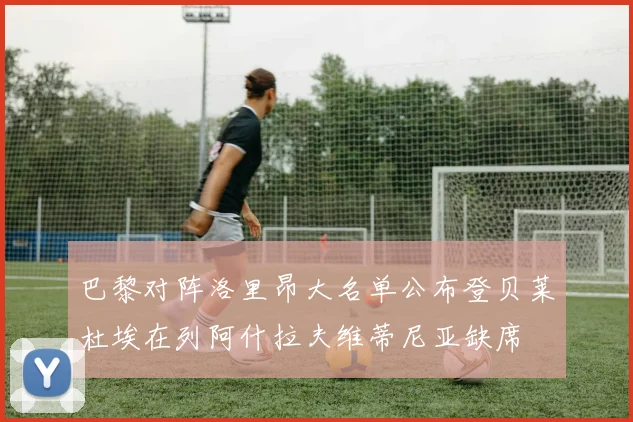 巴黎对阵洛里昂大名单公布登贝莱杜埃在列阿什拉夫维蒂尼亚缺席