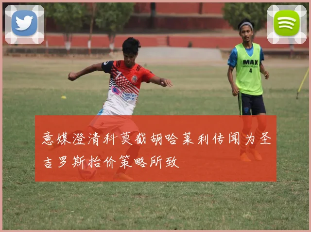 意媒澄清科莫截胡哈莱利传闻为圣吉罗斯抬价策略所致